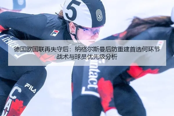 德国欧国联再失守后：纳格尔斯曼后防重建首选何环节 战术与球员优先级分析 - hth