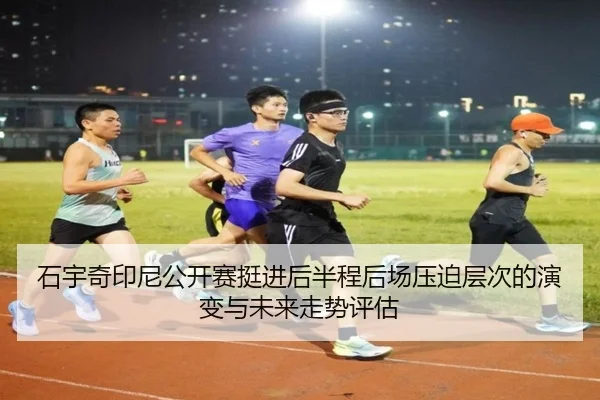 石宇奇印尼公开赛挺进后半程后场压迫层次的演变与未来走势评估（hth）