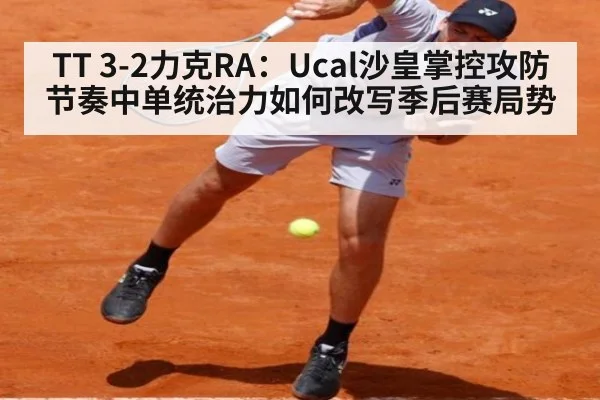 TT 3-2力克RA：Ucal沙皇掌控攻防节奏中单统治力如何改写季后赛局势 - hth