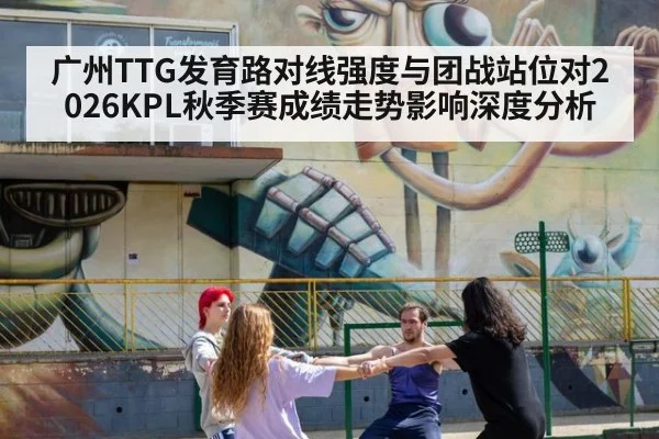 广州TTG发育路对线强度与团战站位对2026KPL秋季赛成绩走势影响深度分析