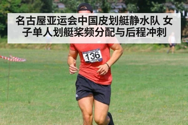 名古屋亚运会中国皮划艇静水队 女子单人划艇桨频分配与后程冲刺