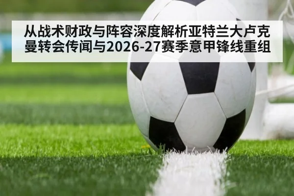 从战术财政与阵容深度解析亚特兰大卢克曼转会传闻与2026-27赛季意甲锋线重组