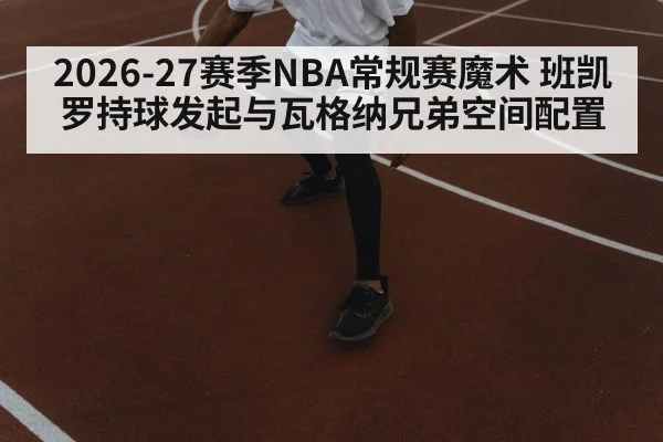 2026-27赛季NBA常规赛魔术 班凯罗持球发起与瓦格纳兄弟空间配置