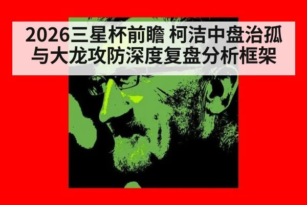 2026三星杯前瞻 柯洁中盘治孤与大龙攻防深度复盘分析框架