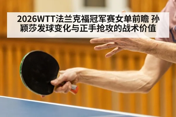 2026WTT法兰克福冠军赛女单前瞻 孙颖莎发球变化与正手抢攻的战术价值