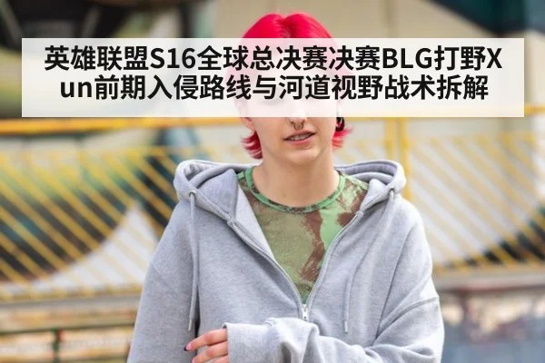 英雄联盟S16全球总决赛决赛BLG打野Xun前期入侵路线与河道视野战术拆解 | hth